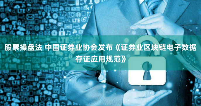 股票操盘法 中国证券业协会发布《证券业区块链电子数据存证应用规范》