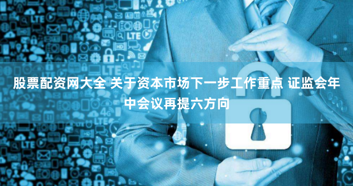 股票配资网大全 关于资本市场下一步工作重点 证监会年中会议再提六方向