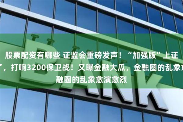 股票配资有哪些 证监会重磅发声！“加强版”上证指数来了，打响3200保卫战！又曝金融大瓜，金融圈的乱象愈演愈烈