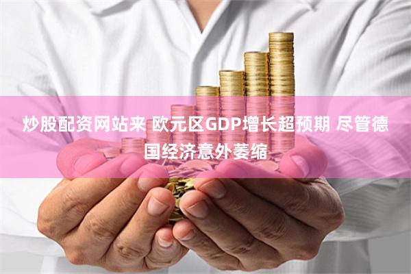 炒股配资网站来 欧元区GDP增长超预期 尽管德国经济意外萎缩