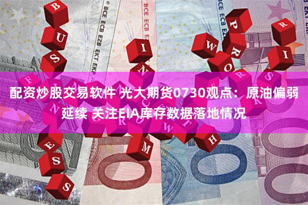 配资炒股交易软件 光大期货0730观点：原油偏弱延续 关注EIA库存数据落地情况
