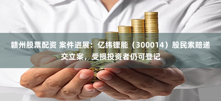赣州股票配资 案件进展：亿纬锂能（300014）股民索赔递交立案，受损投资者仍可登记