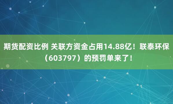 期货配资比例 关联方资金占用14.88亿！联泰环保（603797）的预罚单来了！