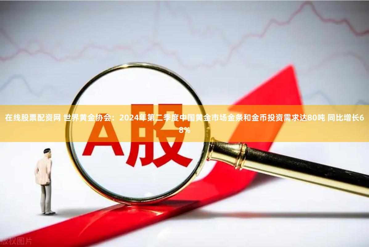 在线股票配资网 世界黄金协会：2024年第二季度中国黄金市场金条和金币投资需求达80吨 同比增长68%