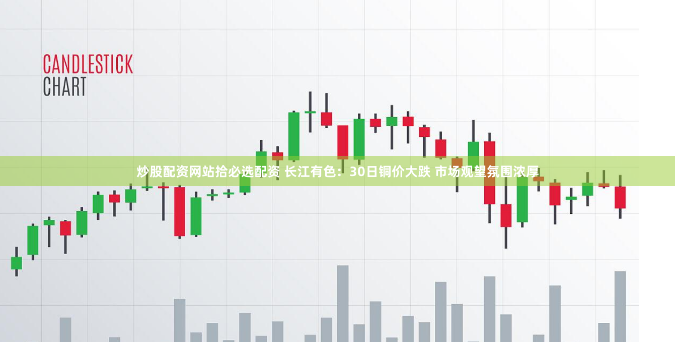 炒股配资网站拾必选配资 长江有色：30日铜价大跌 市场观望氛围浓厚