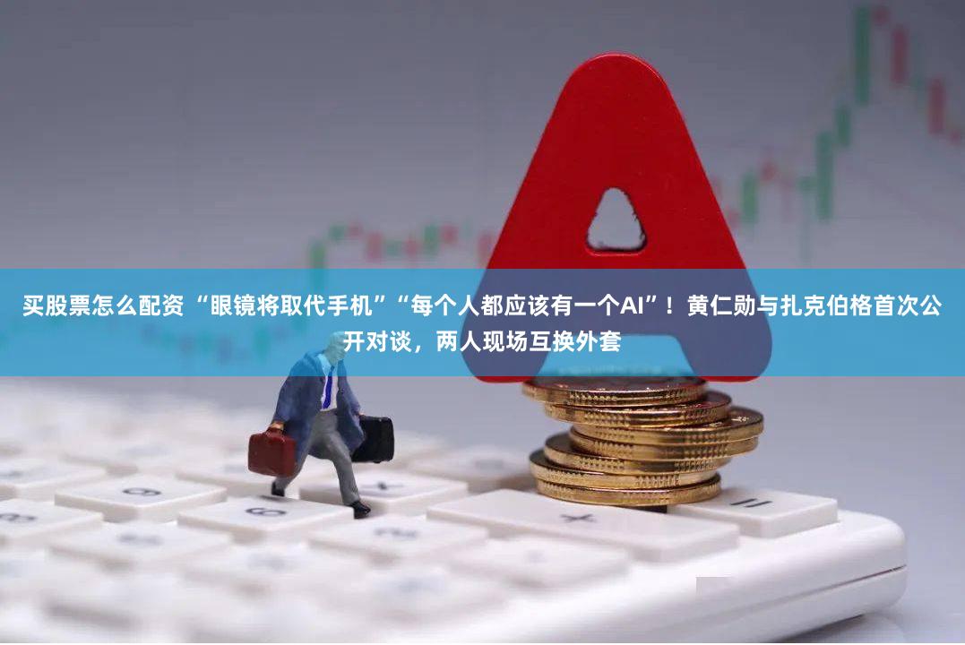 买股票怎么配资 “眼镜将取代手机”“每个人都应该有一个AI”！黄仁勋与扎克伯格首次公开对谈，两人现场互换外套