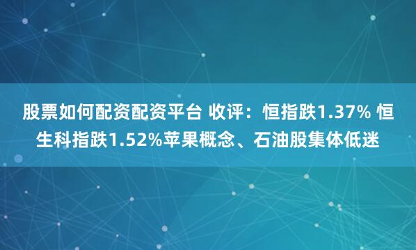 股票如何配资配资平台 收评：恒指跌1.37% 恒生科指跌1.52%苹果概念、石油股集体低迷