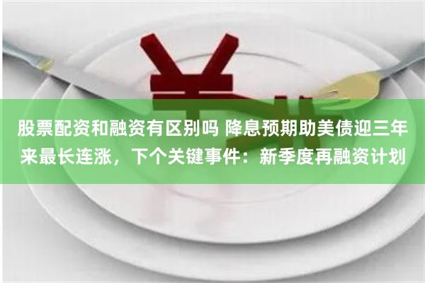 股票配资和融资有区别吗 降息预期助美债迎三年来最长连涨，下个关键事件：新季度再融资计划
