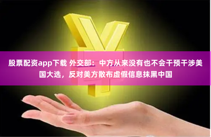 股票配资app下载 外交部：中方从来没有也不会干预干涉美国大选，反对美方散布虚假信息抹黑中国