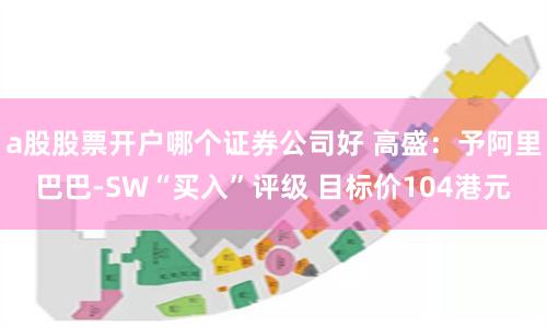 a股股票开户哪个证券公司好 高盛：予阿里巴巴-SW“买入”评级 目标价104港元