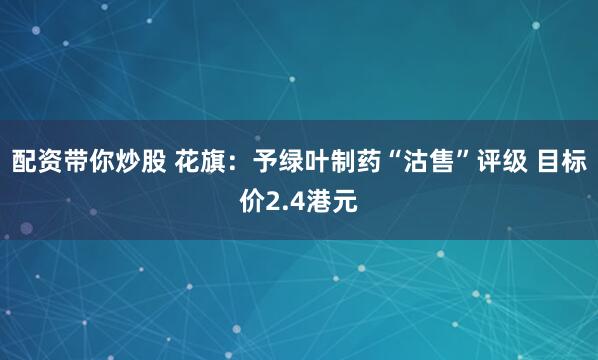 配资带你炒股 花旗：予绿叶制药“沽售”评级 目标价2.4港元