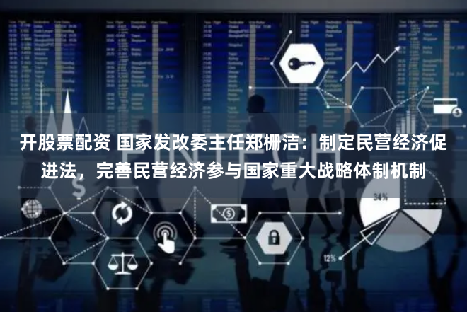 开股票配资 国家发改委主任郑栅洁：制定民营经济促进法，完善民营经济参与国家重大战略体制机制