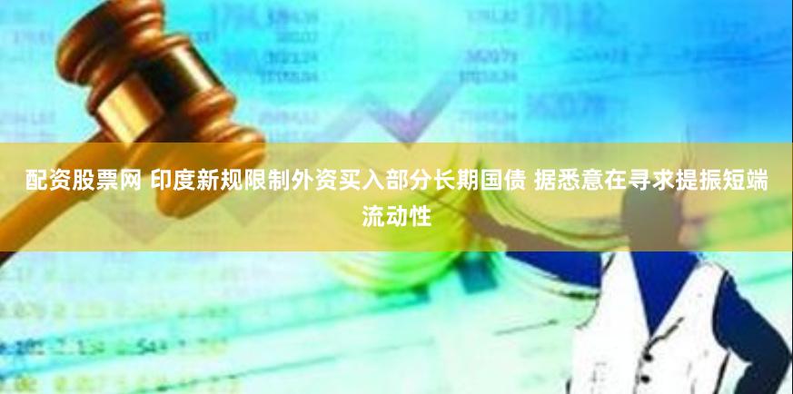 配资股票网 印度新规限制外资买入部分长期国债 据悉意在寻求提振短端流动性