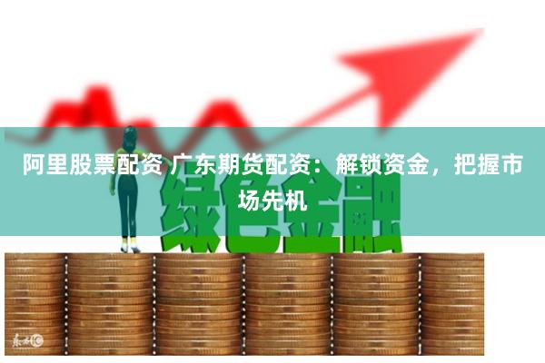 阿里股票配资 广东期货配资：解锁资金，把握市场先机