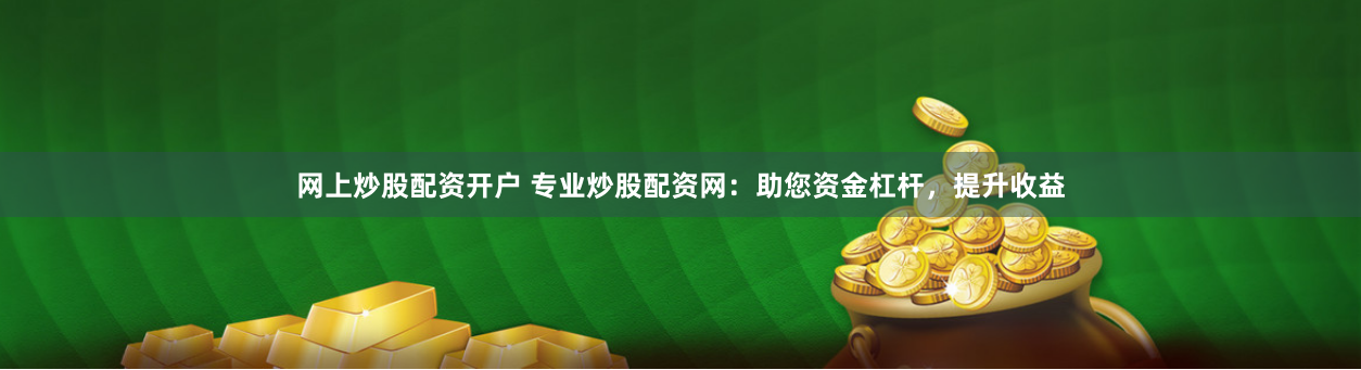 网上炒股配资开户 专业炒股配资网：助您资金杠杆，提升收益