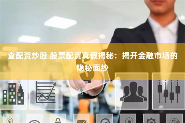 查配资炒股 股票配资真假揭秘：揭开金融市场的隐秘面纱