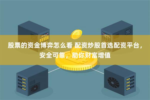 股票的资金博弈怎么看 配资炒股首选配资平台，安全可靠，助你财富增值