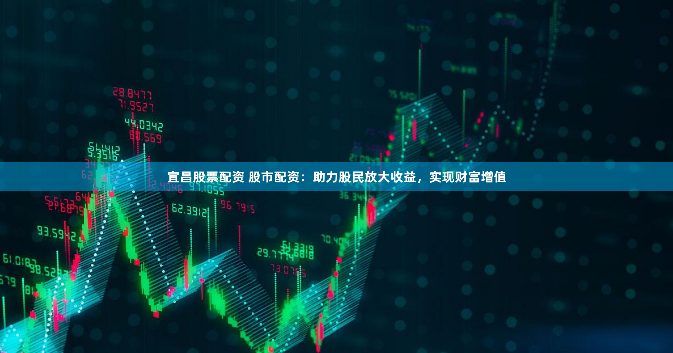 宜昌股票配资 股市配资：助力股民放大收益，实现财富增值