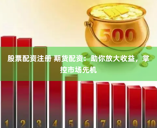 股票配资注册 期货配资：助你放大收益，掌控市场先机