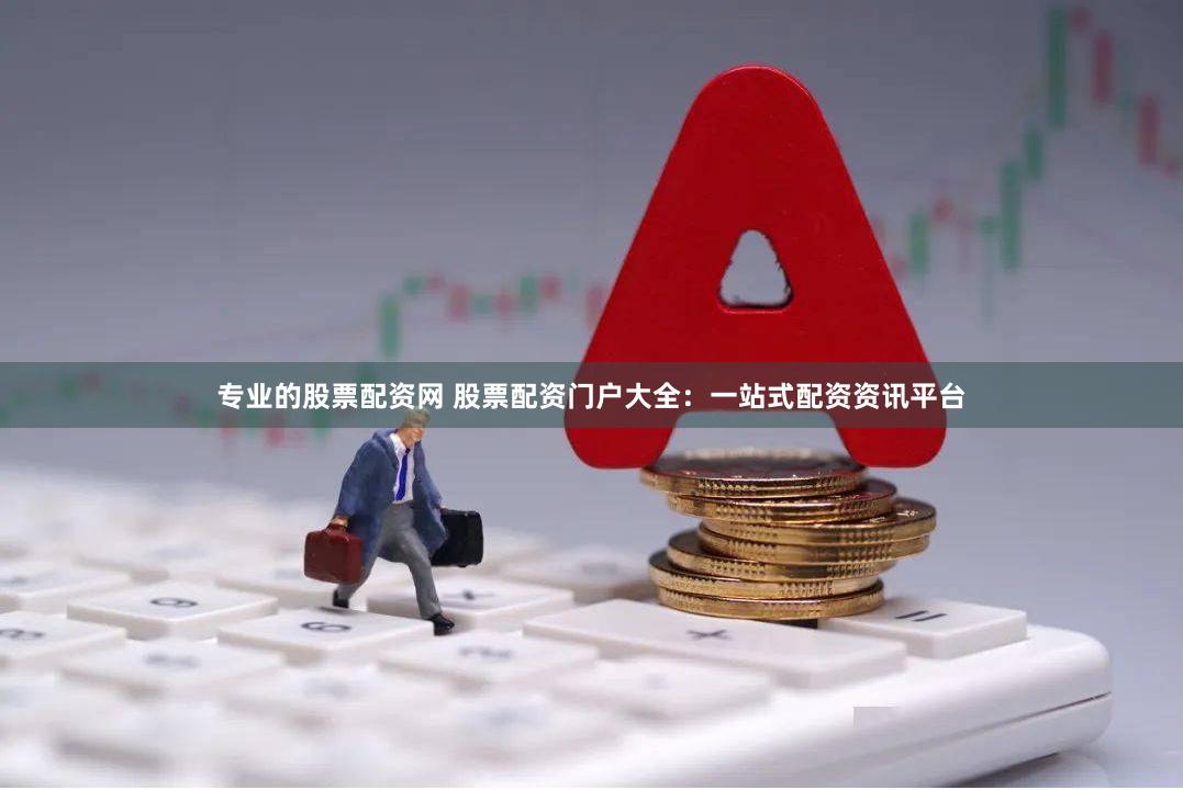 专业的股票配资网 股票配资门户大全：一站式配资资讯平台