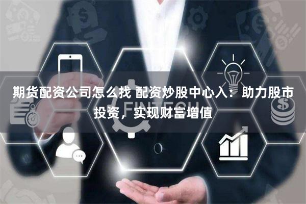 期货配资公司怎么找 配资炒股中心入：助力股市投资，实现财富增值