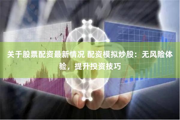 关于股票配资最新情况 配资模拟炒股：无风险体验，提升投资技巧