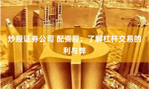 炒股证券公司 配资股：了解杠杆交易的利与弊