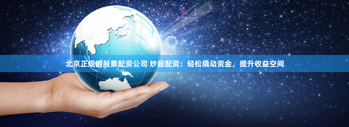 北京正规的股票配资公司 炒股配资：轻松撬动资金，提升收益空间
