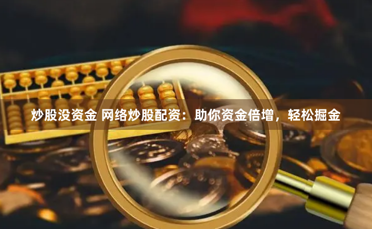 炒股没资金 网络炒股配资：助你资金倍增，轻松掘金