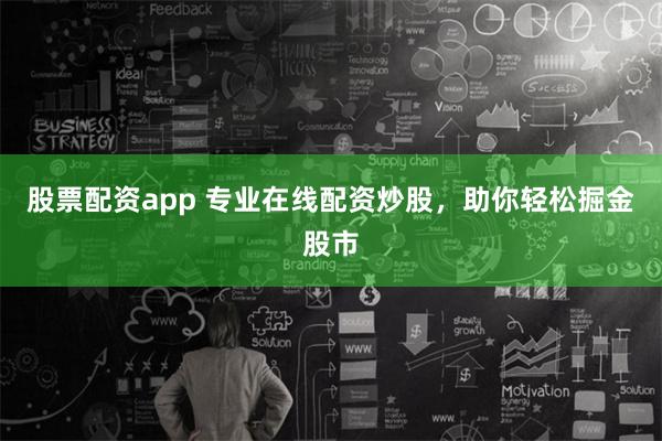 股票配资app 专业在线配资炒股，助你轻松掘金股市