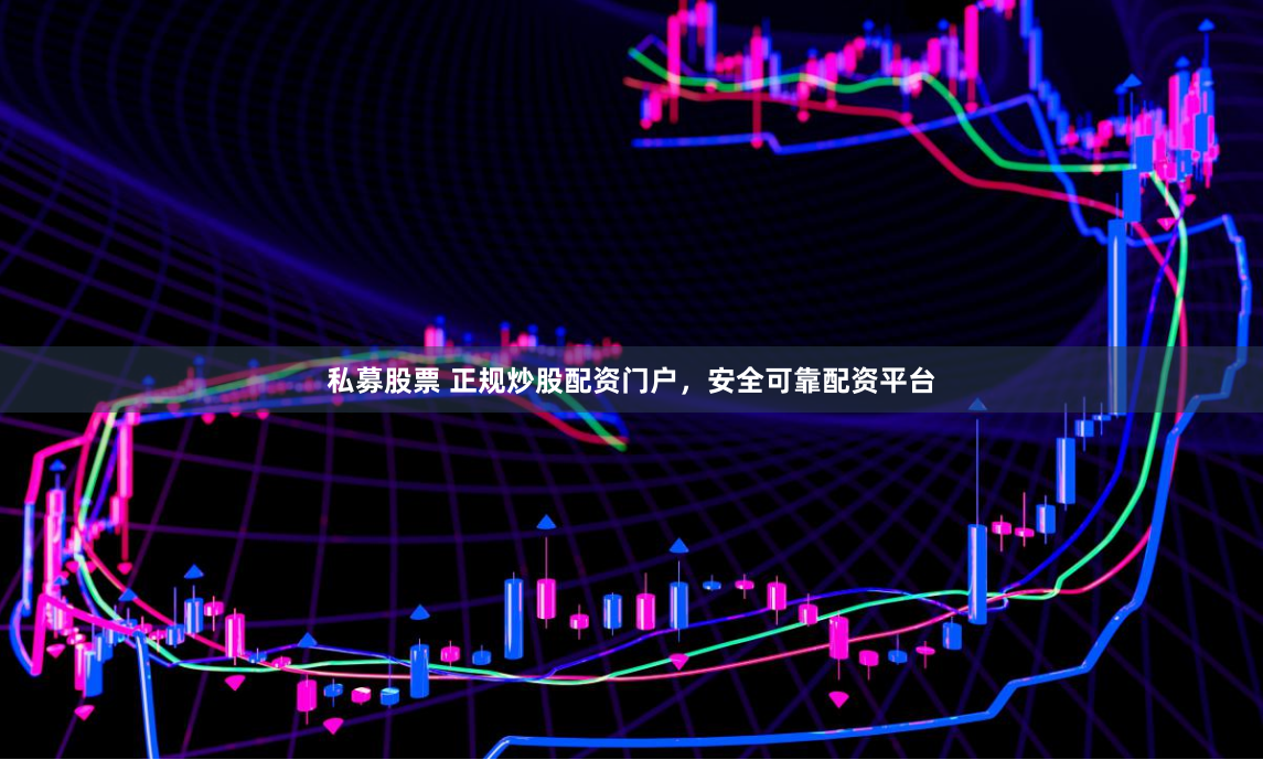 私募股票 正规炒股配资门户，安全可靠配资平台