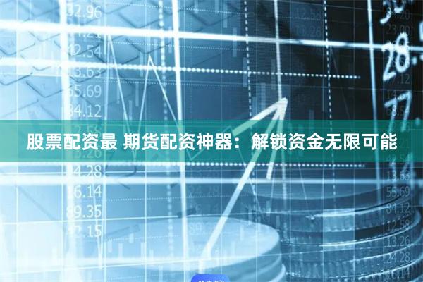 股票配资最 期货配资神器：解锁资金无限可能