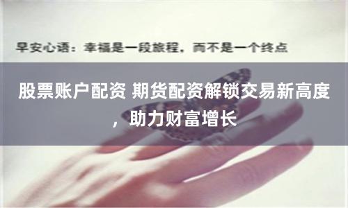 股票账户配资 期货配资解锁交易新高度，助力财富增长