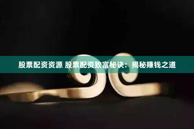 股票配资资源 股票配资致富秘诀：揭秘赚钱之道