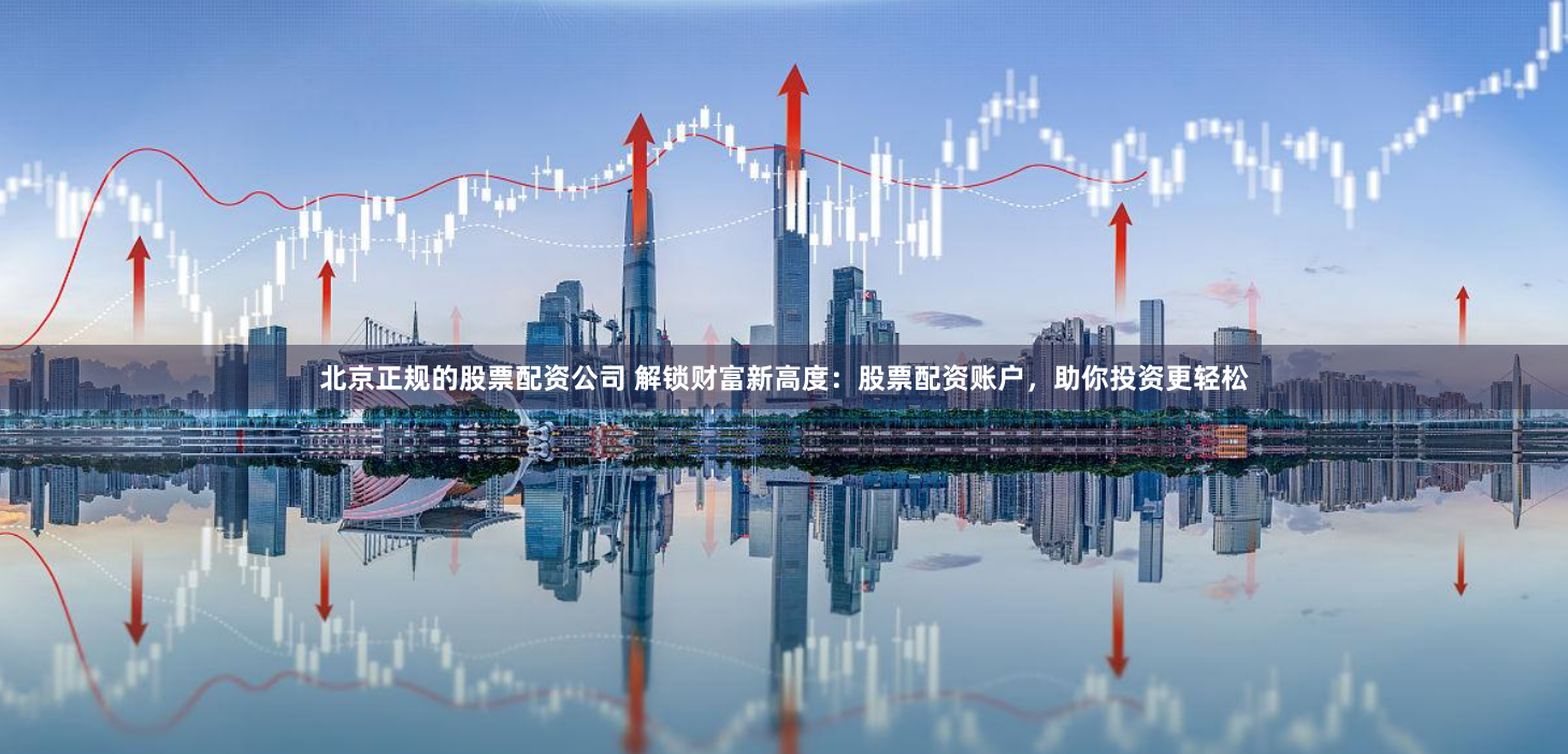 北京正规的股票配资公司 解锁财富新高度:股票配资账户,助你投资更轻松
