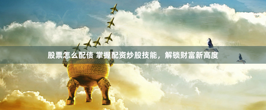 股票怎么配债 掌握配资炒股技能，解锁财富新高度