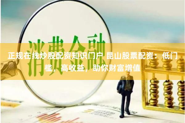 正规在线炒股配资知识门户 昆山股票配资：低门槛，高收益，助你财富增值