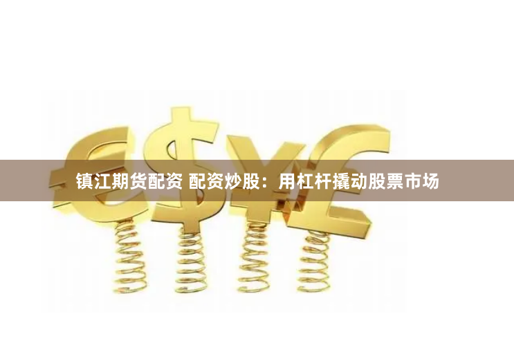 镇江期货配资 配资炒股：用杠杆撬动股票市场
