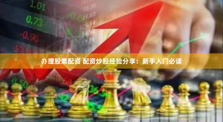 办理股票配资 配资炒股经验分享：新手入门必读