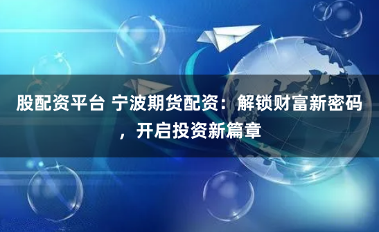 股配资平台 宁波期货配资：解锁财富新密码，开启投资新篇章