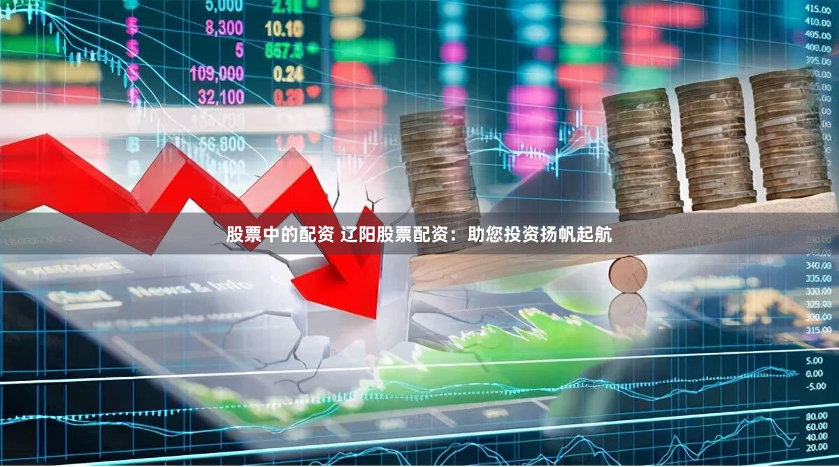 股票中的配资 辽阳股票配资：助您投资扬帆起航