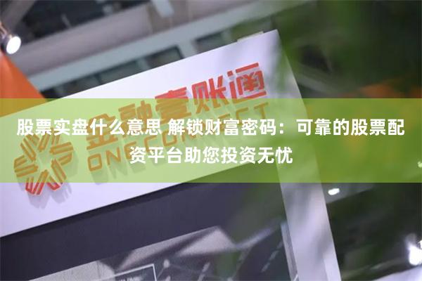 股票实盘什么意思 解锁财富密码：可靠的股票配资平台助您投资无忧