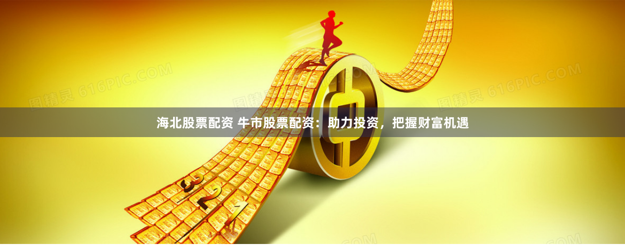 海北股票配资 牛市股票配资：助力投资，把握财富机遇