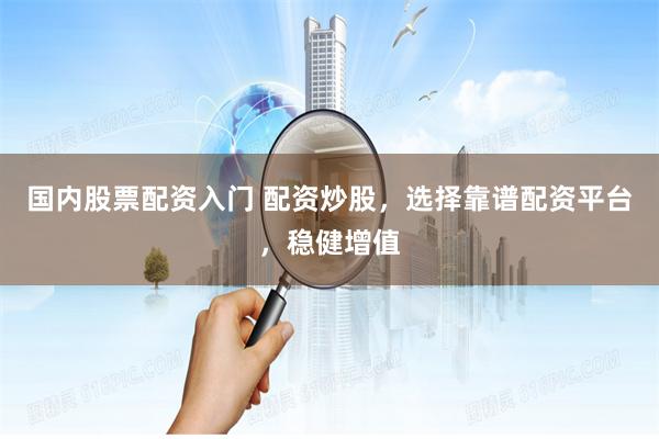 国内股票配资入门 配资炒股，选择靠谱配资平台，稳健增值
