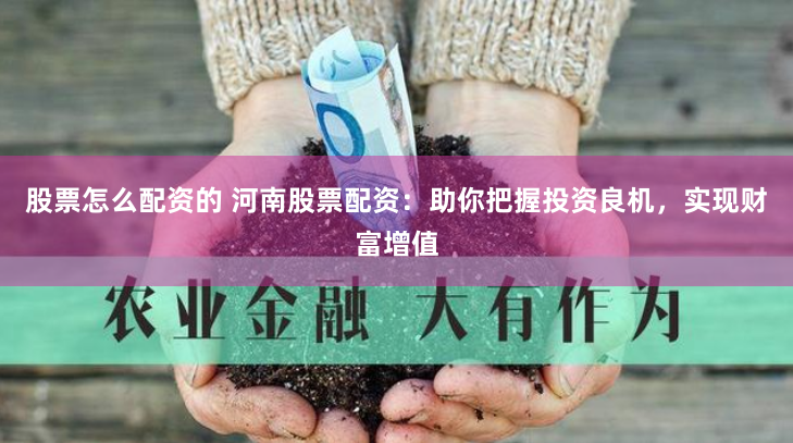 股票怎么配资的 河南股票配资：助你把握投资良机，实现财富增值