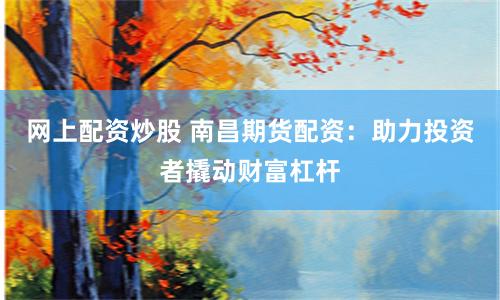 网上配资炒股 南昌期货配资：助力投资者撬动财富杠杆