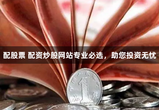 配股票 配资炒股网站专业必选，助您投资无忧