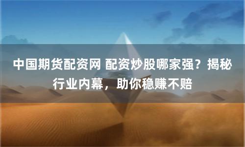 中国期货配资网 配资炒股哪家强？揭秘行业内幕，助你稳赚不赔