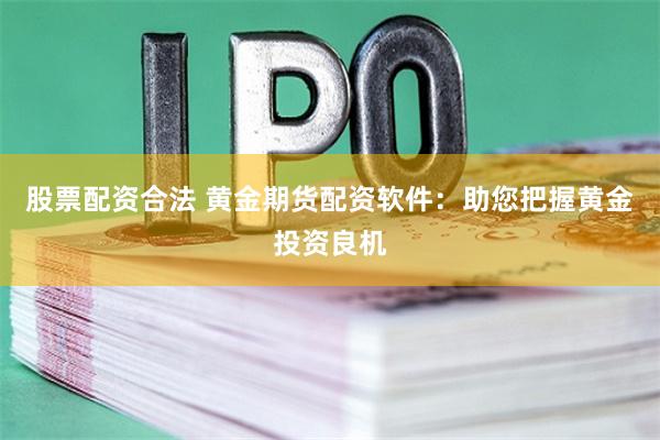 股票配资合法 黄金期货配资软件：助您把握黄金投资良机