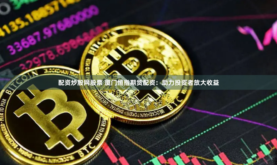 配资炒股网股票 厦门恒指期货配资：助力投资者放大收益